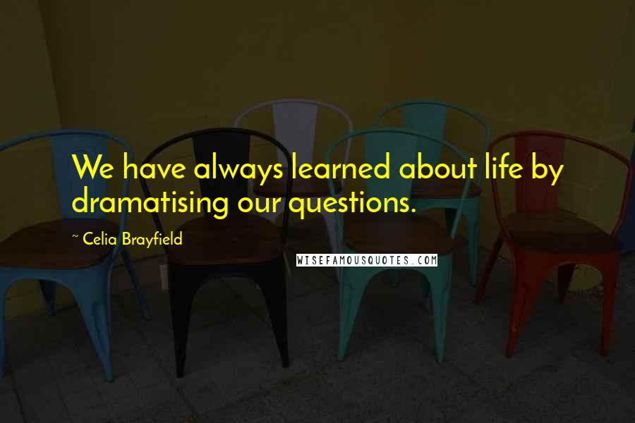 Celia Brayfield quotes: We have always learned about life by dramatising our questions.