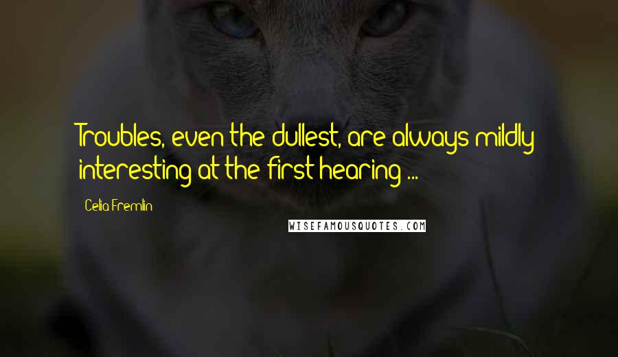 Celia Fremlin quotes: Troubles, even the dullest, are always mildly interesting at the first hearing ... Celia Fremlin quotes: Troubles, even the dullest, are always mildly interesting at the first hearing ...