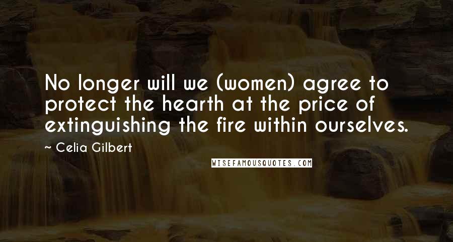 Celia Gilbert quotes: No longer will we (women) agree to protect the hearth at the price of extinguishing the fire within ourselves.