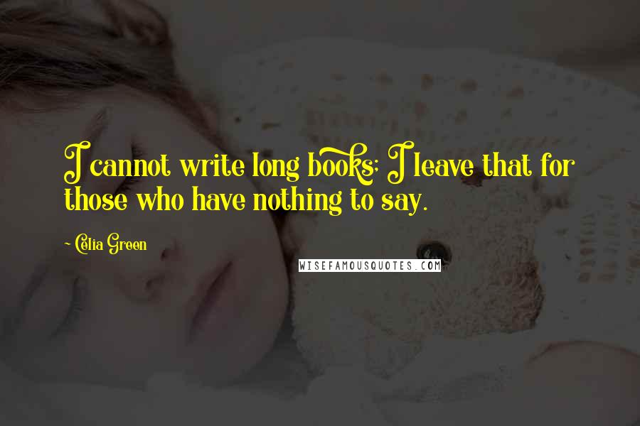 Celia Green quotes: I cannot write long books; I leave that for those who have nothing to say. Celia Green quotes: I cannot write long books; I leave that for those who have nothing to say.