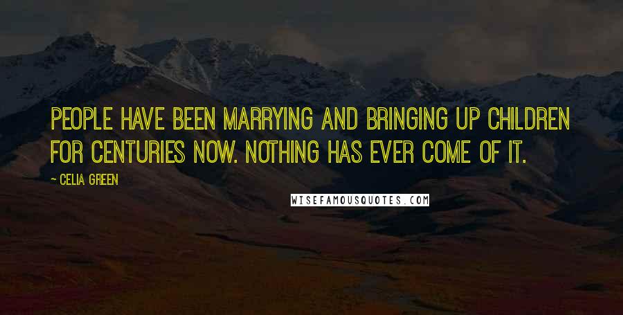 Celia Green quotes: People have been marrying and bringing up children for centuries now. Nothing has ever come of it.