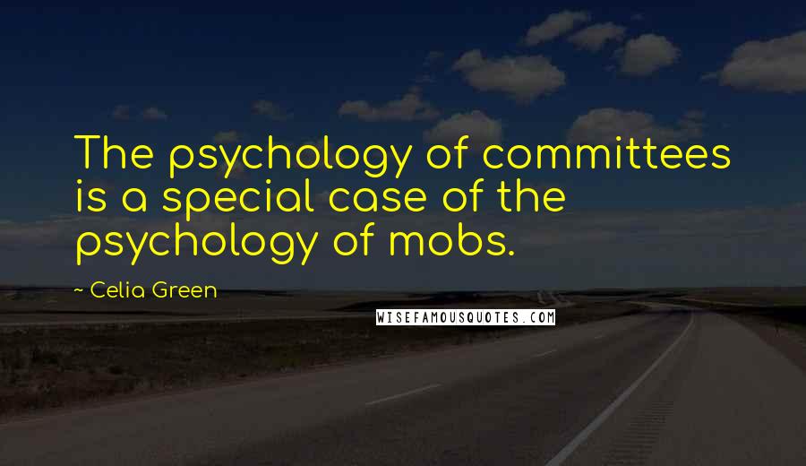 Celia Green quotes: The psychology of committees is a special case of the psychology of mobs. Celia Green quotes: The psychology of committees is a special case of the psychology of mobs.