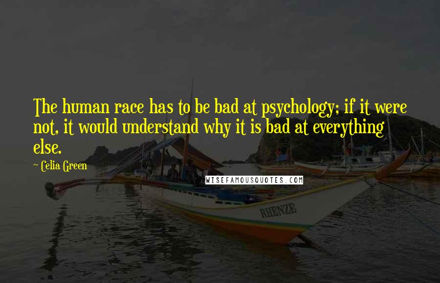 Celia Green quotes: The human race has to be bad at psychology; if it were not, it would understand why it is bad at everything else. Celia Green quotes: The human race has to be bad at psychology; if it were not, it would understand why it is bad at everything else.