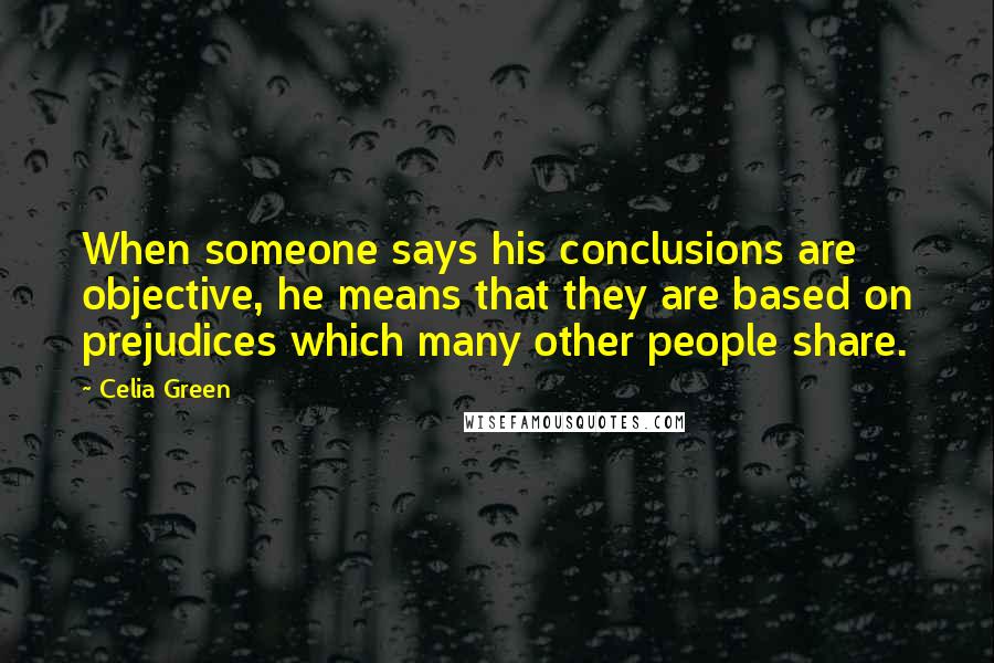 Celia Green quotes: When someone says his conclusions are objective, he means that they are based on prejudices which many other people share.