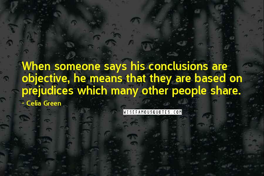 Celia Green quotes: When someone says his conclusions are objective, he means that they are based on prejudices which many other people share. Celia Green quotes: When someone says his conclusions are objective, he means that they are based on prejudices which many other people share.