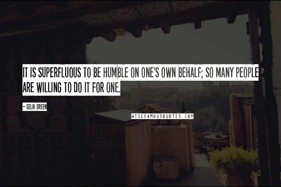 Celia Green quotes: It is superfluous to be humble on one's own behalf; so many people are willing to do it for one.