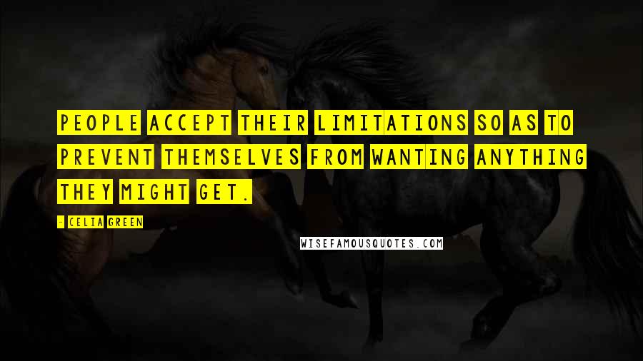 Celia Green quotes: People accept their limitations so as to prevent themselves from wanting anything they might get.