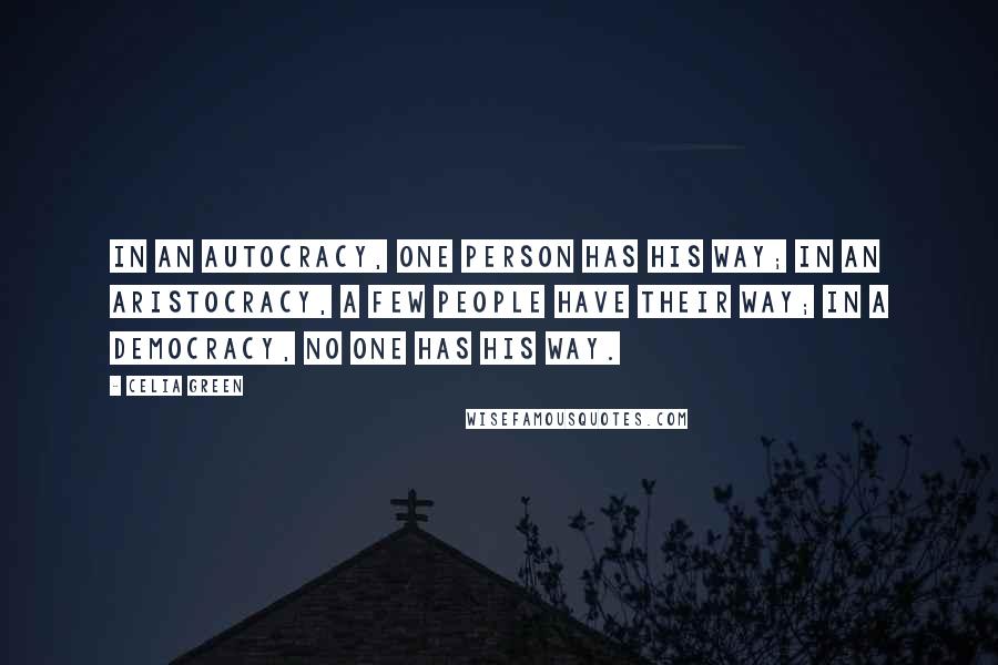 Celia Green quotes: In an autocracy, one person has his way; in an aristocracy, a few people have their way; in a democracy, no one has his way.