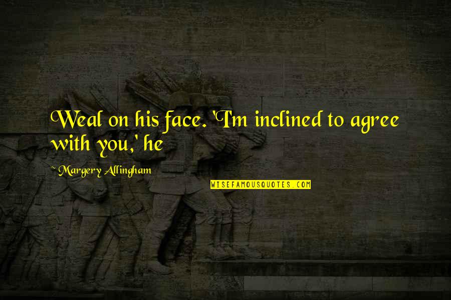 Celia Hart Quotes By Margery Allingham: Weal on his face. 'I'm inclined to agree Celia Hart Quotes By Margery Allingham: Weal on his face. 'I'm inclined to agree