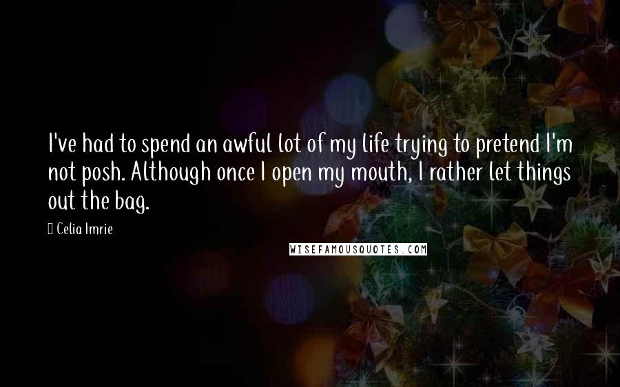 Celia Imrie quotes: I've had to spend an awful lot of my life trying to pretend I'm not posh. Although once I open my mouth, I rather let things out the bag.