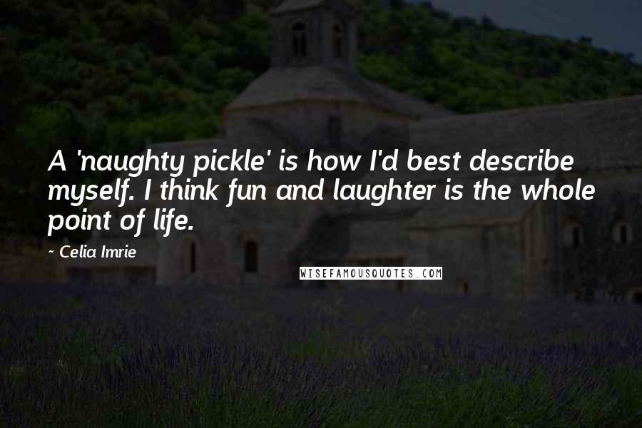 Celia Imrie quotes: A 'naughty pickle' is how I'd best describe myself. I think fun and laughter is the whole point of life. Celia Imrie quotes: A 'naughty pickle' is how I'd best describe myself. I think fun and laughter is the whole point of life.