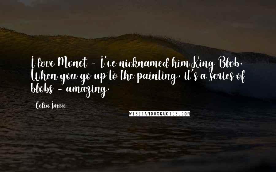 Celia Imrie quotes: I love Monet - I've nicknamed him King Blob. When you go up to the painting, it's a series of blobs - amazing. Celia Imrie quotes: I love Monet - I've nicknamed him King Blob. When you go up to the painting, it's a series of blobs - amazing.