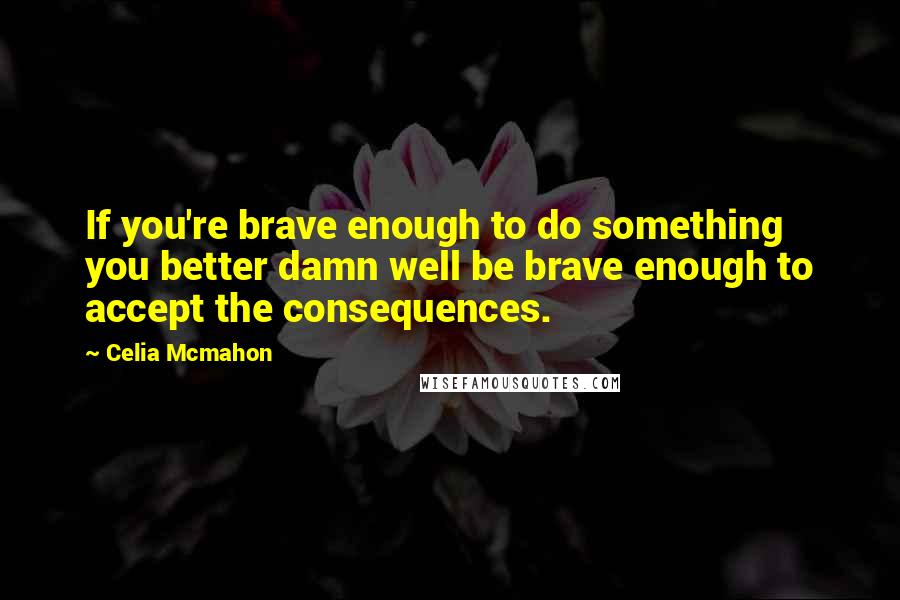 Celia Mcmahon quotes: If you're brave enough to do something you better damn well be brave enough to accept the consequences.