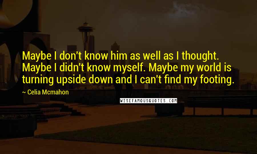 Celia Mcmahon quotes: Maybe I don't know him as well as I thought. Maybe I didn't know myself. Maybe my world is turning upside down and I can't find my footing.