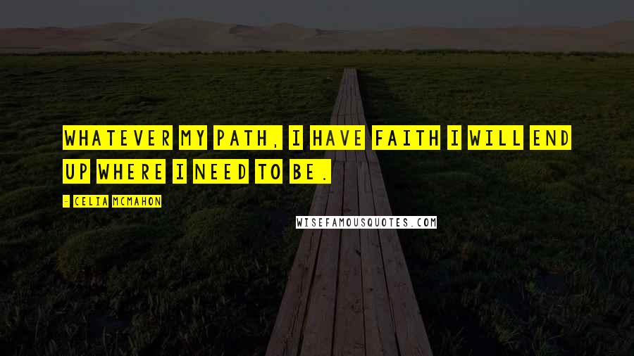 Celia Mcmahon quotes: Whatever my path, I have faith I will end up where I need to be.