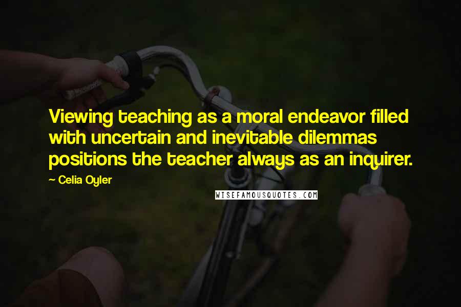 Celia Oyler quotes: Viewing teaching as a moral endeavor filled with uncertain and inevitable dilemmas positions the teacher always as an inquirer.