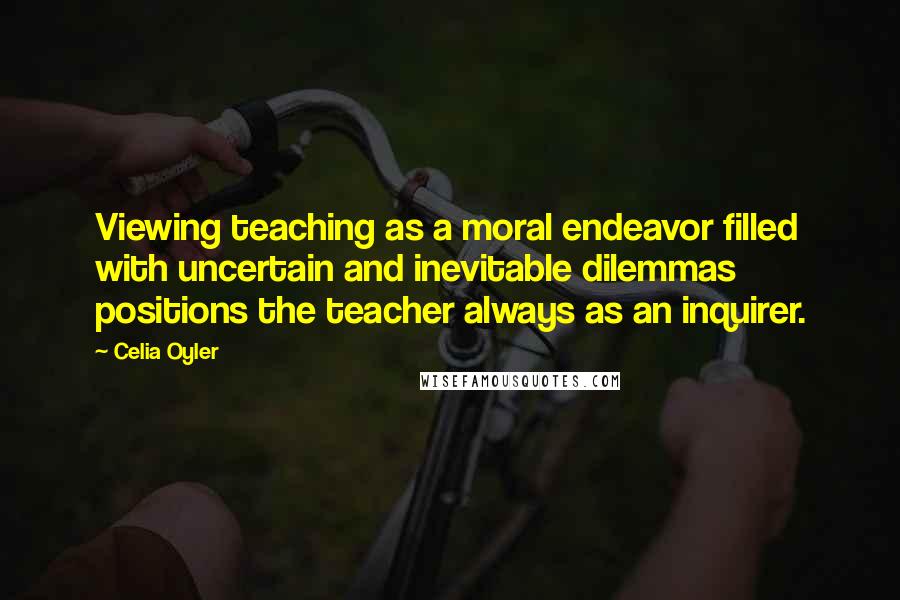 Celia Oyler quotes: Viewing teaching as a moral endeavor filled with uncertain and inevitable dilemmas positions the teacher always as an inquirer. Celia Oyler quotes: Viewing teaching as a moral endeavor filled with uncertain and inevitable dilemmas positions the teacher always as an inquirer.
