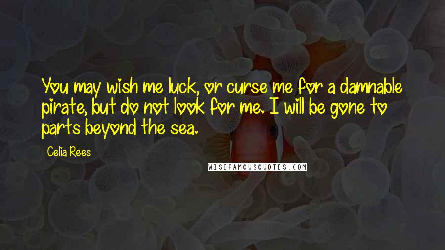 Celia Rees quotes: You may wish me luck, or curse me for a damnable pirate, but do not look for me. I will be gone to parts beyond the sea. Celia Rees quotes: You may wish me luck, or curse me for a damnable pirate, but do not look for me. I will be gone to parts beyond the sea.