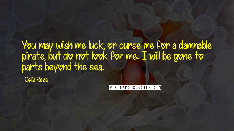 Celia Rees quotes: You may wish me luck, or curse me for a damnable pirate, but do not look for me. I will be gone to parts beyond the sea.