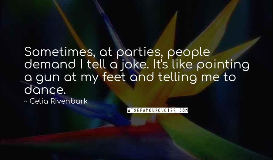 Celia Rivenbark quotes: Sometimes, at parties, people demand I tell a joke. It's like pointing a gun at my feet and telling me to dance.