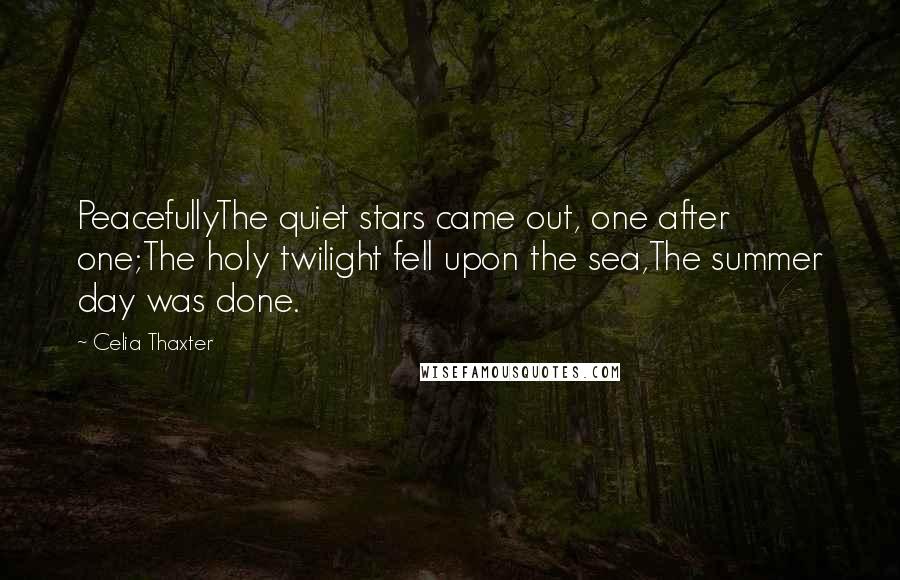 Celia Thaxter quotes: PeacefullyThe quiet stars came out, one after one;The holy twilight fell upon the sea,The summer day was done.