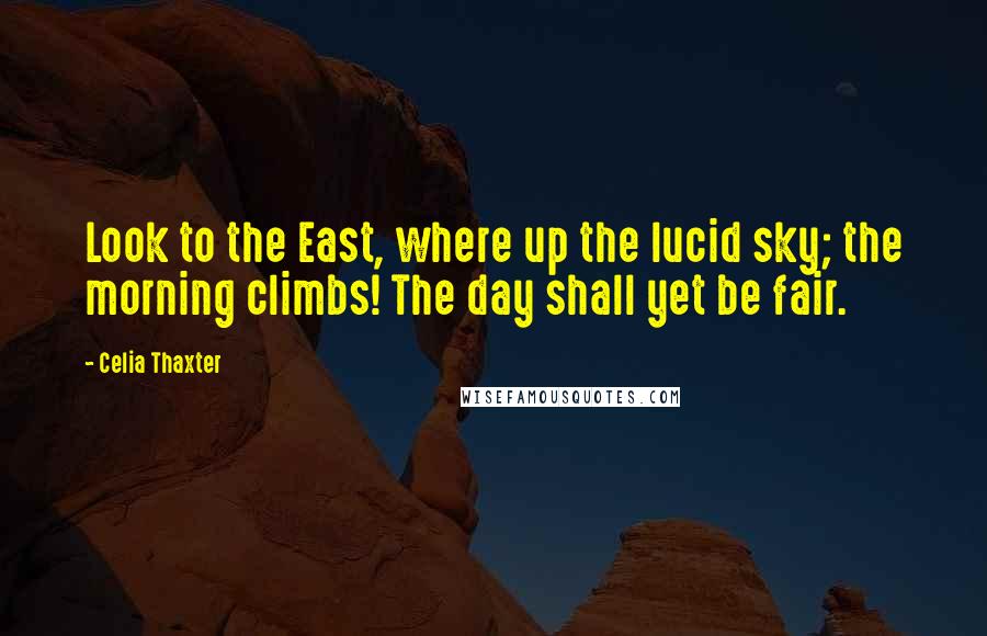 Celia Thaxter quotes: Look to the East, where up the lucid sky; the morning climbs! The day shall yet be fair.