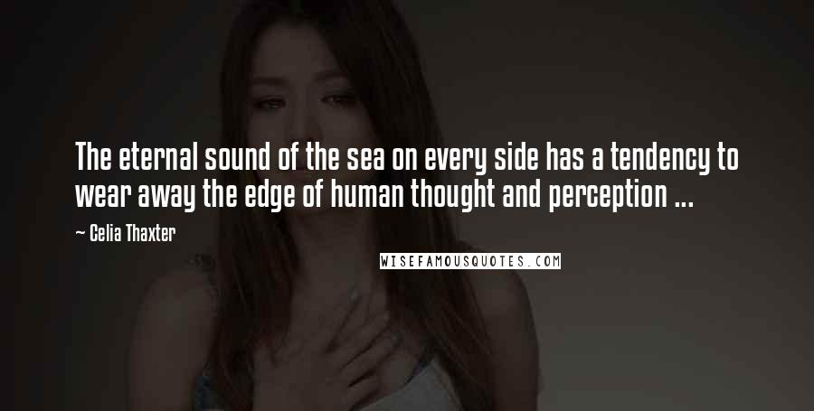 Celia Thaxter quotes: The eternal sound of the sea on every side has a tendency to wear away the edge of human thought and perception ...