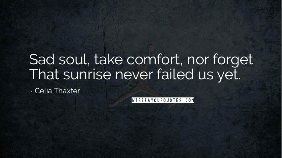Celia Thaxter quotes: Sad soul, take comfort, nor forget That sunrise never failed us yet.