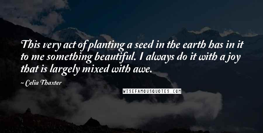Celia Thaxter quotes: This very act of planting a seed in the earth has in it to me something beautiful. I always do it with a joy that is largely mixed with awe.