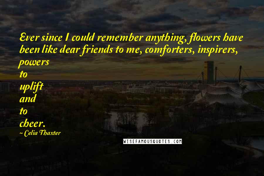 Celia Thaxter quotes: Ever since I could remember anything, flowers have been like dear friends to me, comforters, inspirers, powers to uplift and to cheer.