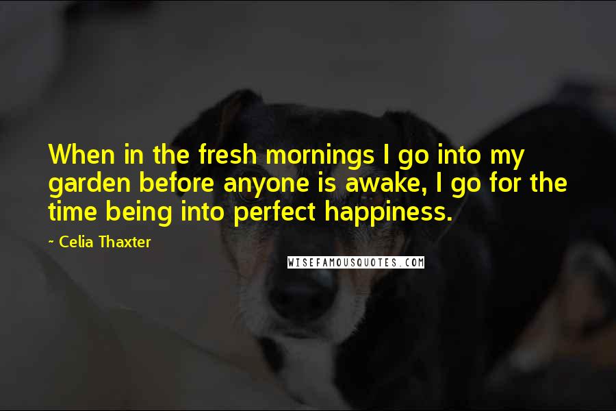 Celia Thaxter quotes: When in the fresh mornings I go into my garden before anyone is awake, I go for the time being into perfect happiness.