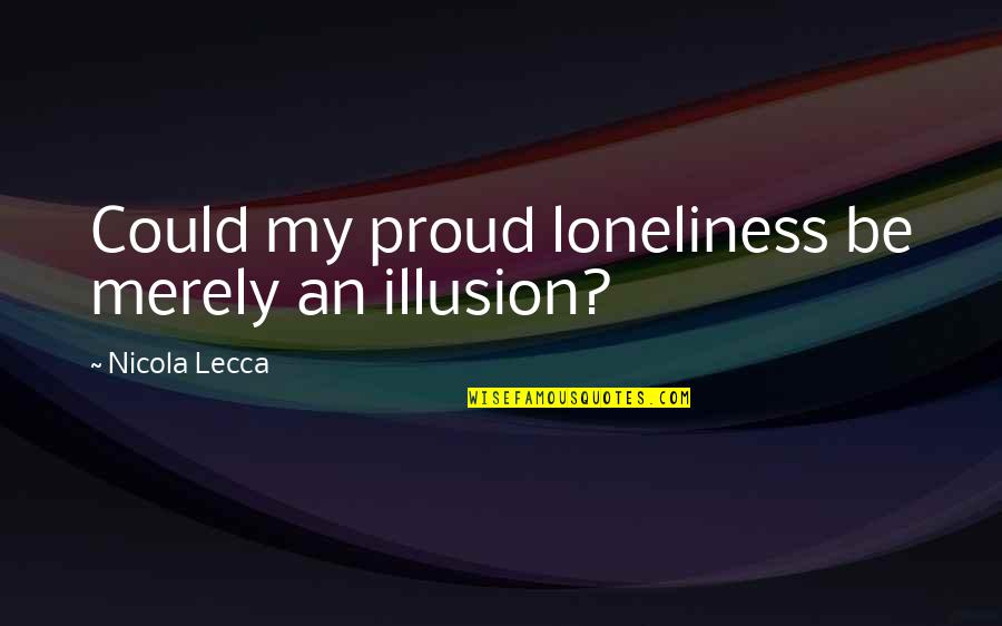 Celina Inc Quotes By Nicola Lecca: Could my proud loneliness be merely an illusion? Celina Inc Quotes By Nicola Lecca: Could my proud loneliness be merely an illusion?