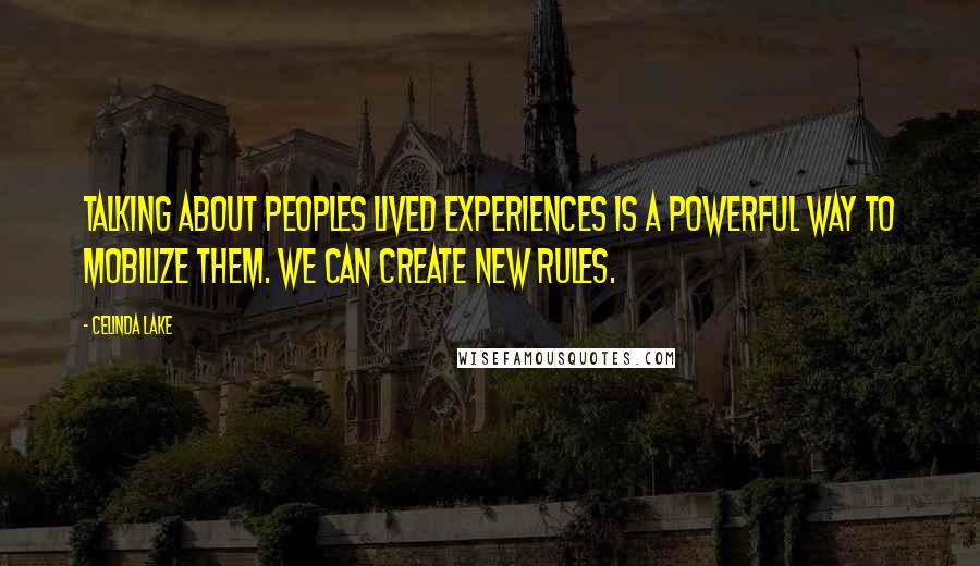 Celinda Lake quotes: Talking about peoples lived experiences is a powerful way to mobilize them. We can create new rules.