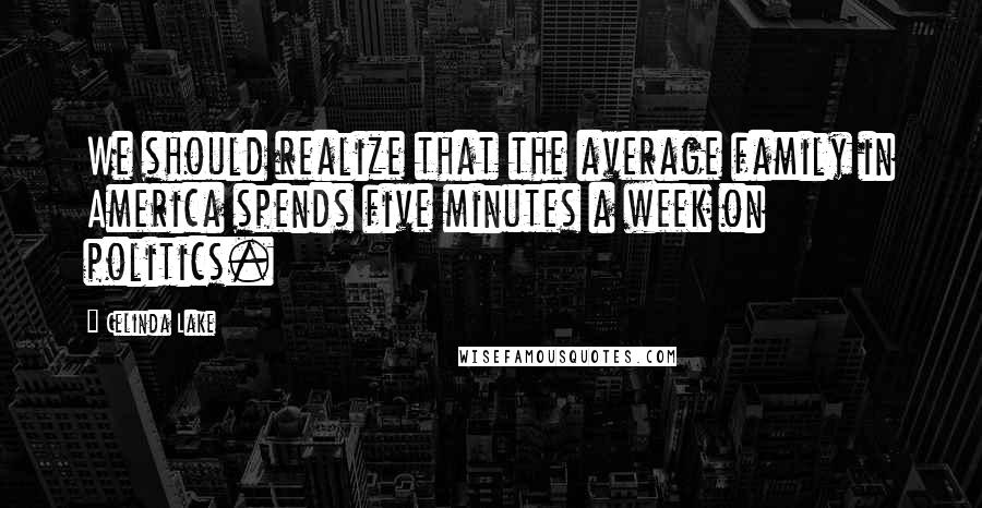 Celinda Lake quotes: We should realize that the average family in America spends five minutes a week on politics.