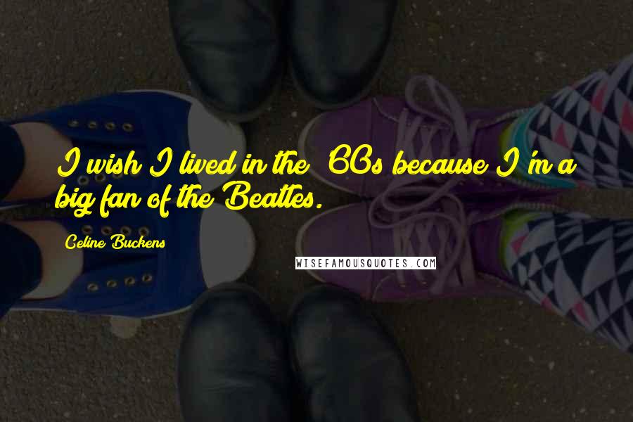 Celine Buckens quotes: I wish I lived in the '60s because I'm a big fan of the Beatles.