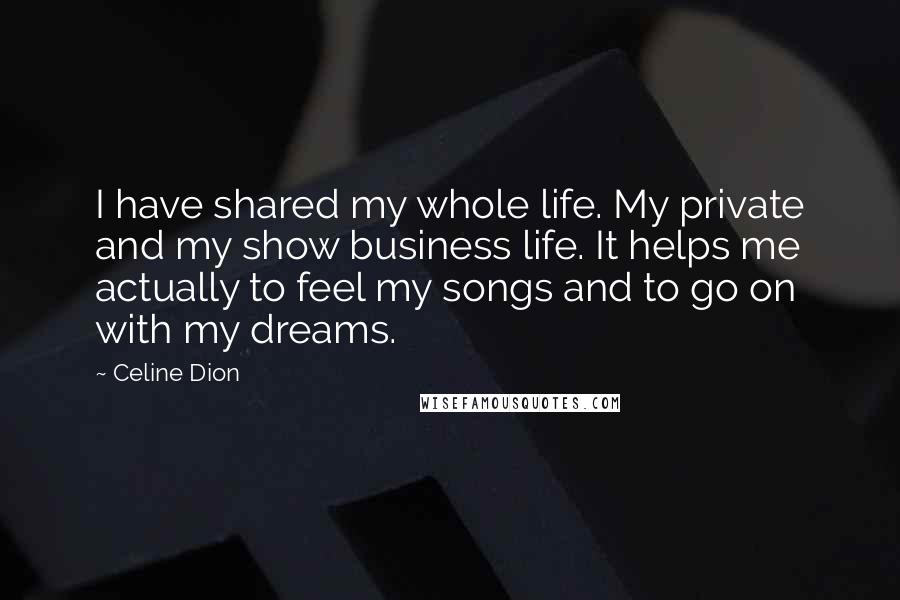 Celine Dion quotes: I have shared my whole life. My private and my show business life. It helps me actually to feel my songs and to go on with my dreams.