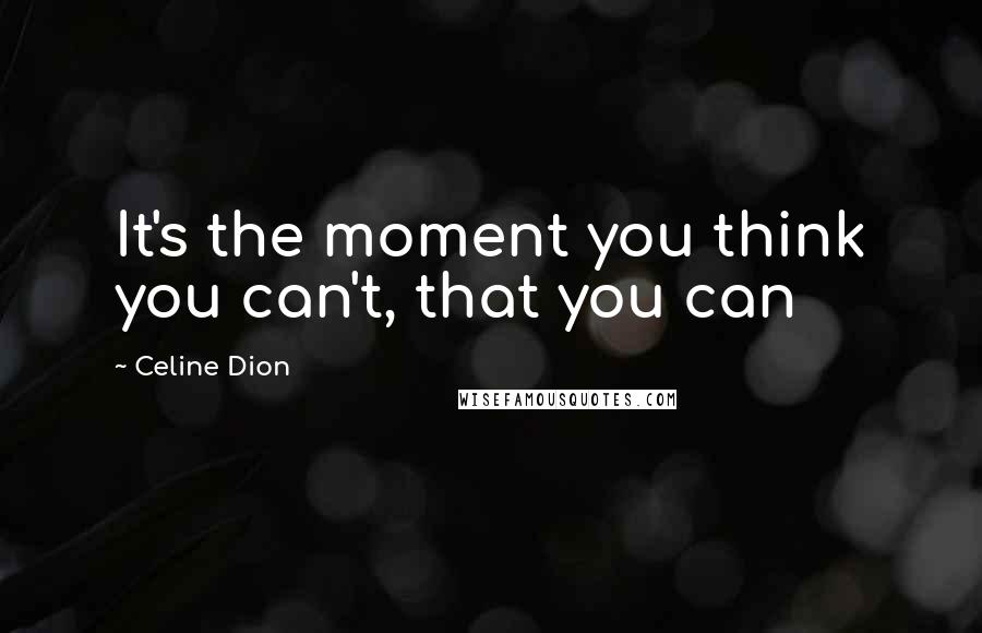 Celine Dion quotes: It's the moment you think you can't, that you can