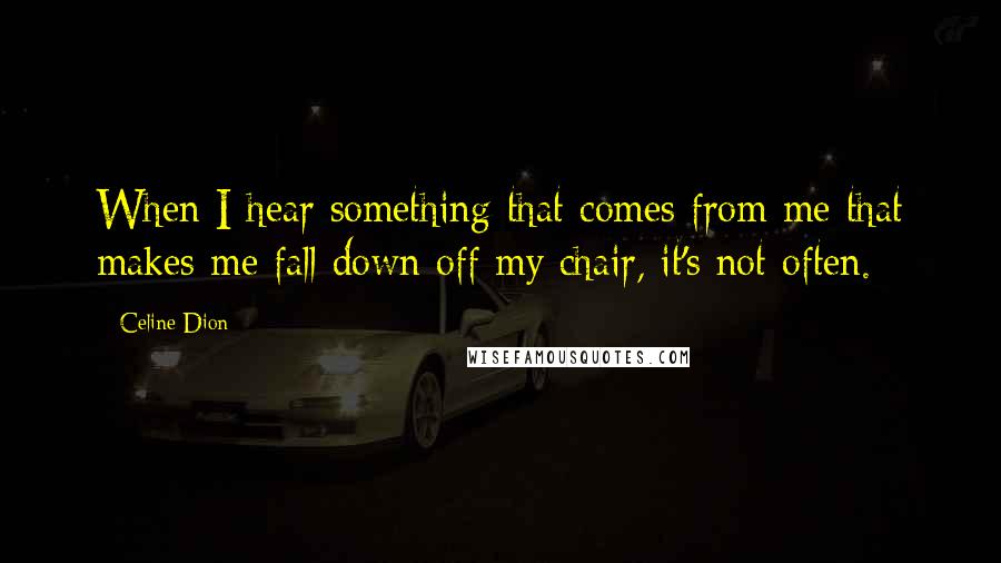 Celine Dion quotes: When I hear something that comes from me that makes me fall down off my chair, it's not often.