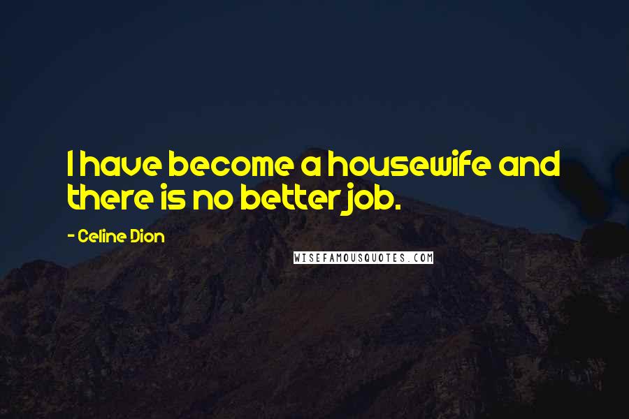 Celine Dion quotes: I have become a housewife and there is no better job.