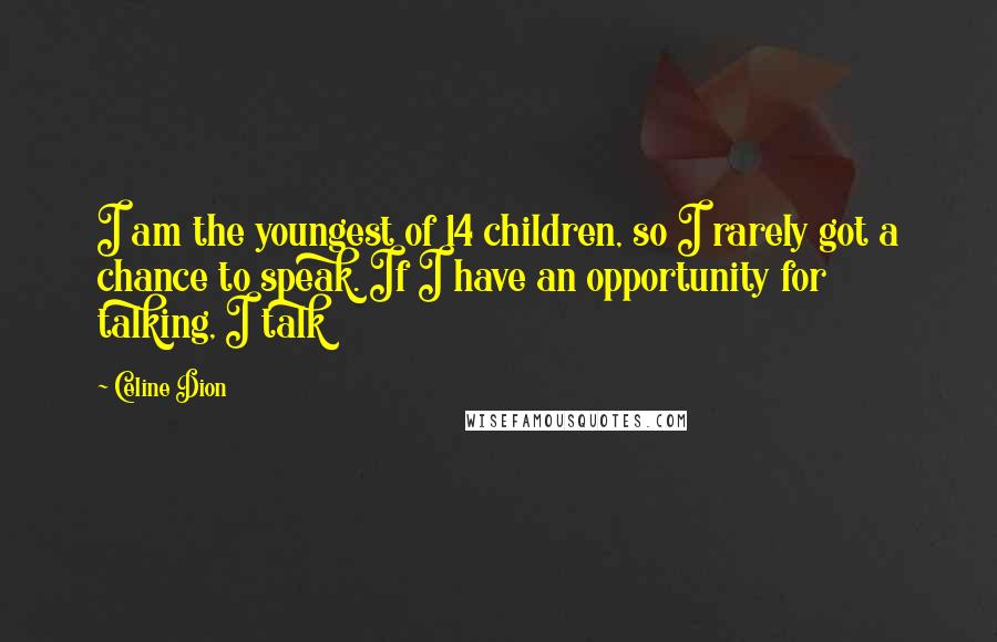 Celine Dion quotes: I am the youngest of 14 children, so I rarely got a chance to speak. If I have an opportunity for talking, I talk