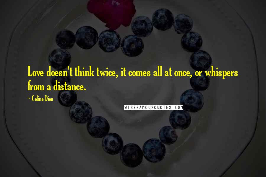 Celine Dion quotes: Love doesn't think twice, it comes all at once, or whispers from a distance.