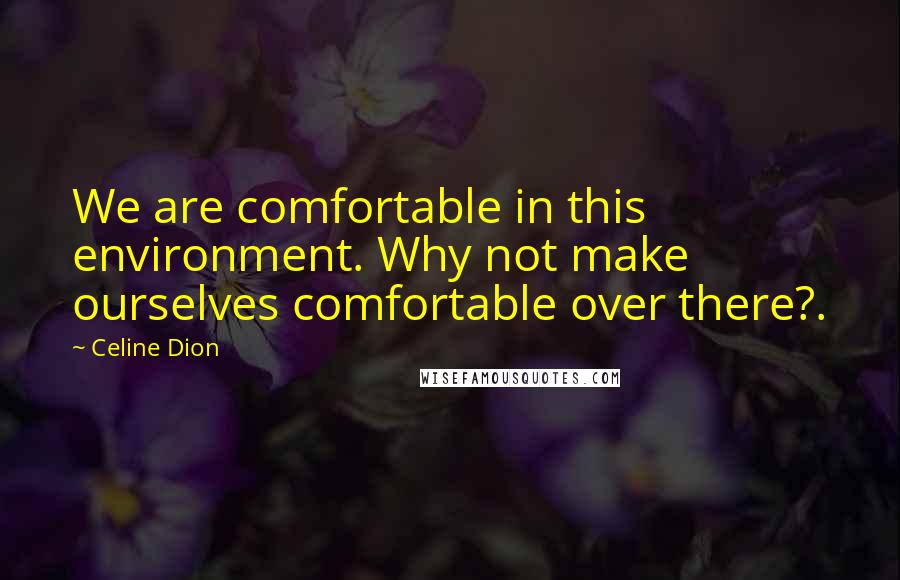 Celine Dion quotes: We are comfortable in this environment. Why not make ourselves comfortable over there?.