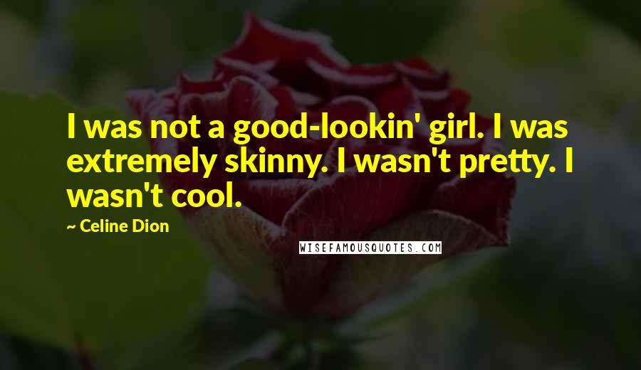 Celine Dion quotes: I was not a good-lookin' girl. I was extremely skinny. I wasn't pretty. I wasn't cool.