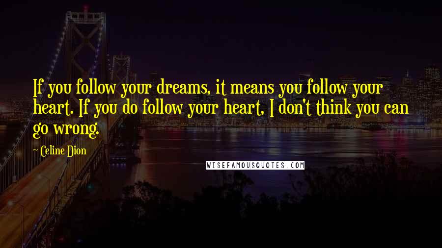 Celine Dion quotes: If you follow your dreams, it means you follow your heart. If you do follow your heart, I don't think you can go wrong.