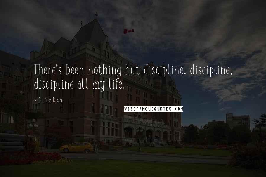 Celine Dion quotes: There's been nothing but discipline, discipline, discipline all my life.