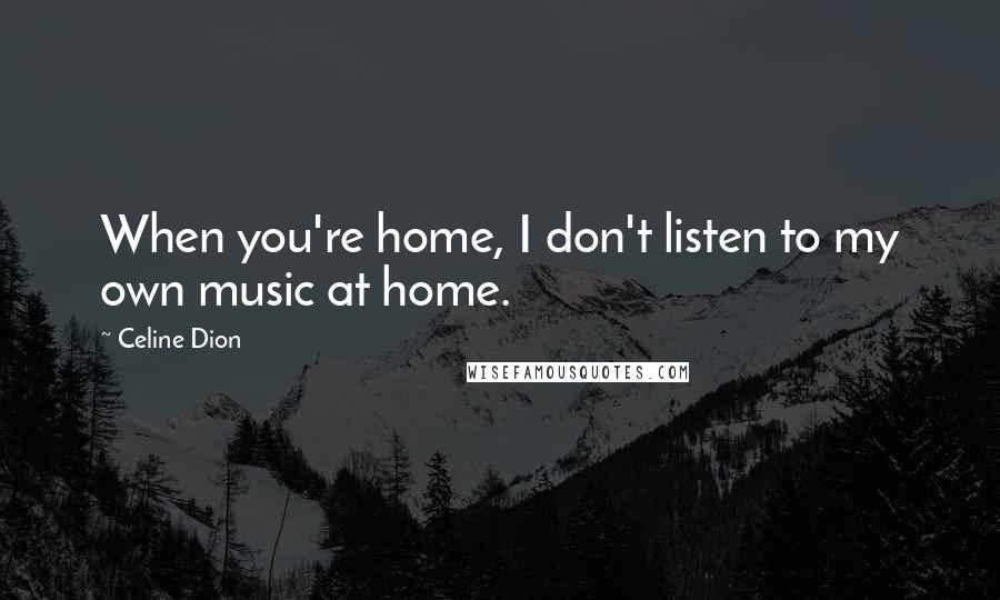Celine Dion quotes: When you're home, I don't listen to my own music at home.