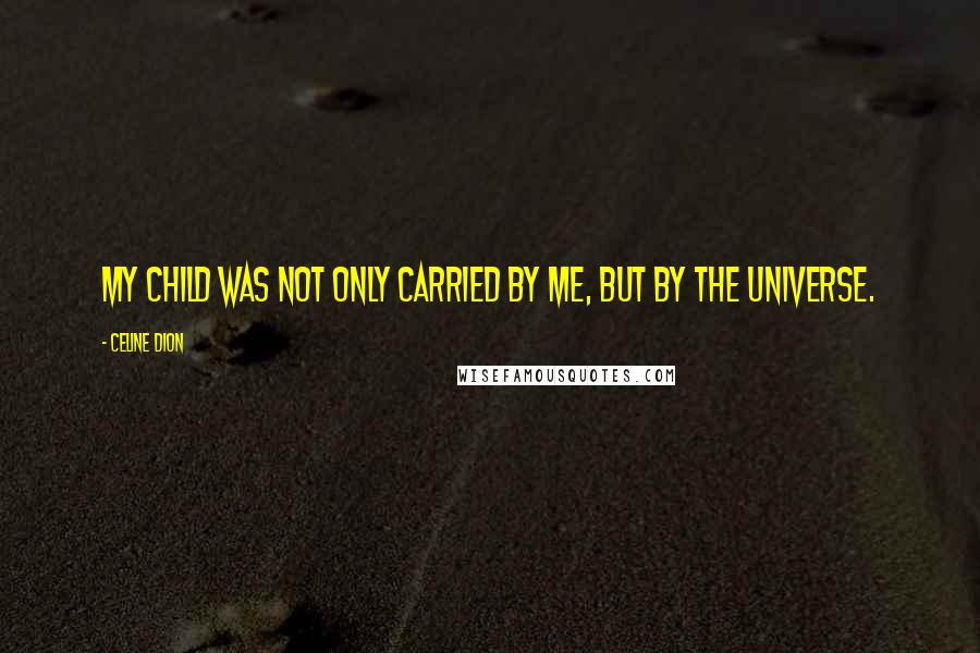 Celine Dion quotes: My child was not only carried by me, but by the universe.