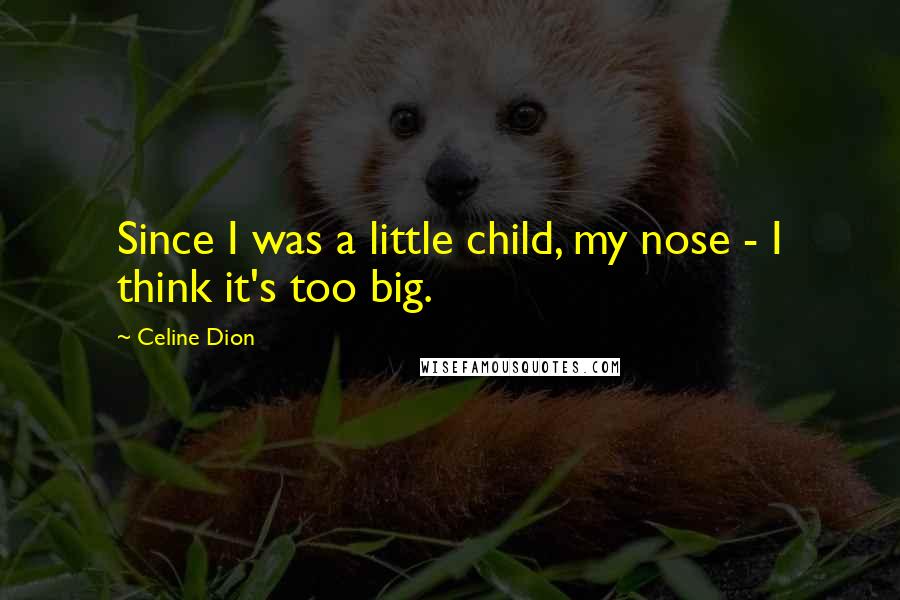 Celine Dion quotes: Since I was a little child, my nose - I think it's too big.