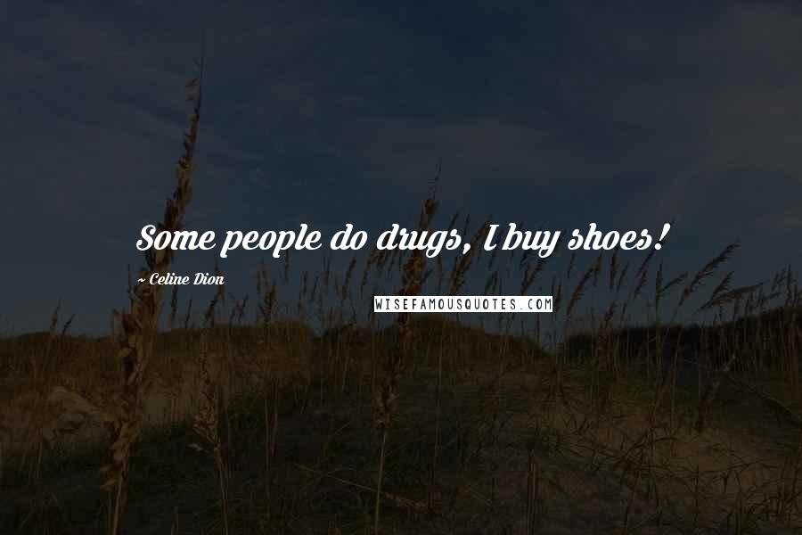 Celine Dion quotes: Some people do drugs, I buy shoes!