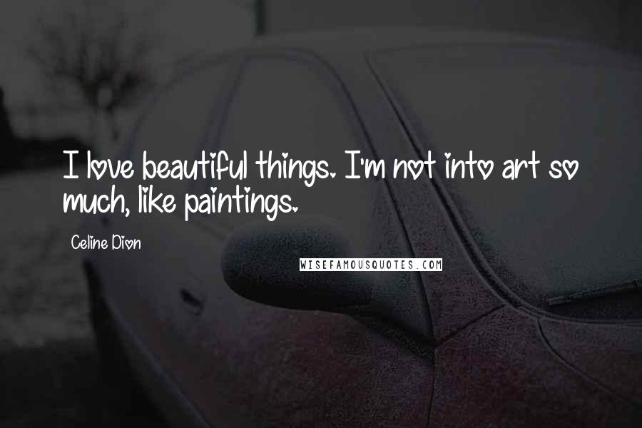 Celine Dion quotes: I love beautiful things. I'm not into art so much, like paintings.